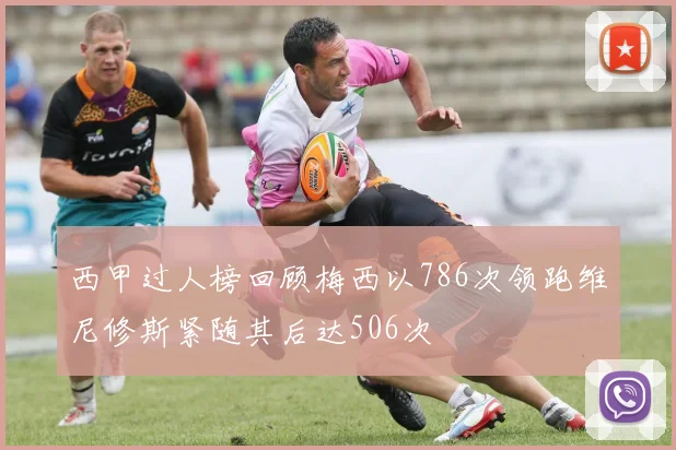 西甲过人榜回顾梅西以786次领跑维尼修斯紧随其后达506次
