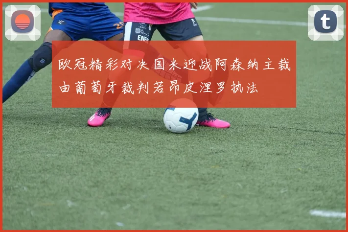 欧冠精彩对决国米迎战阿森纳主裁由葡萄牙裁判若昂皮涅罗执法