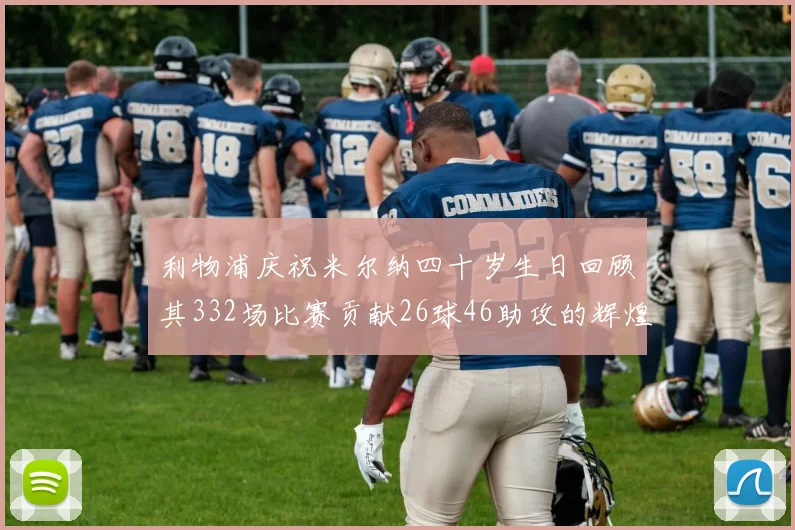 利物浦庆祝米尔纳四十岁生日回顾其332场比赛贡献26球46助攻的辉煌历程