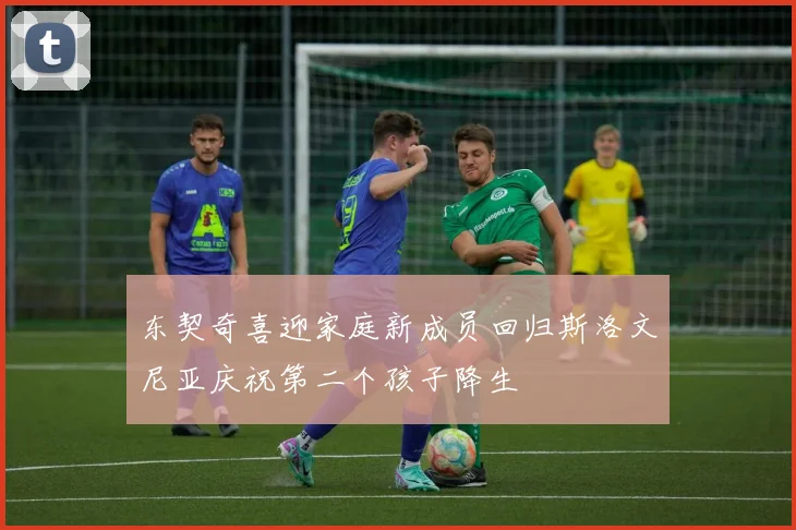 东契奇喜迎家庭新成员回归斯洛文尼亚庆祝第二个孩子降生