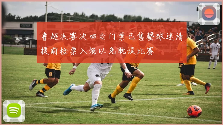 鲁超决赛次回合门票已售罄球迷请提前检票入场以免耽误比赛