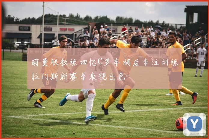 前曼联教练回忆C罗车祸后专注训练拉门斯新赛季表现出色