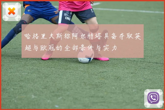 哈格里夫斯称阿尔特塔具备夺取英超与欧冠的全部条件与实力