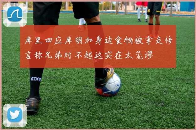 库里回应库明加身边食物被拿走传言称兄弟对不起这实在太荒谬