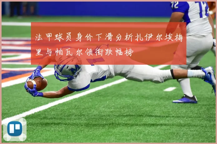 法甲球员身价下滑分析扎伊尔埃梅里与帕瓦尔领衔跌幅榜