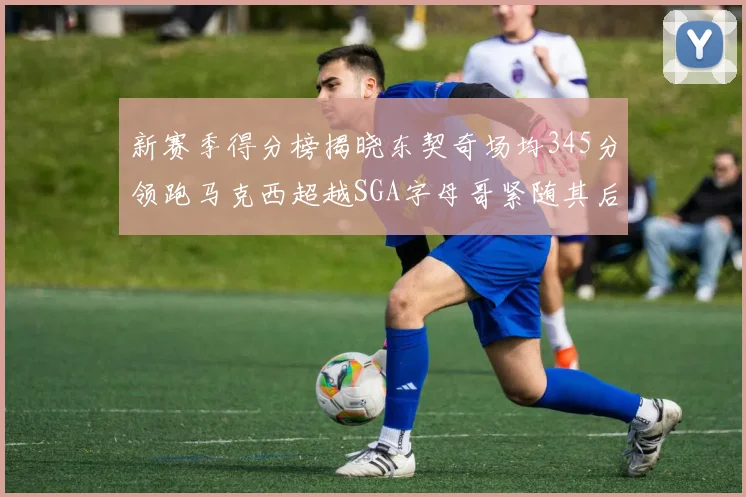 新赛季得分榜揭晓东契奇场均345分领跑马克西超越SGA字母哥紧随其后