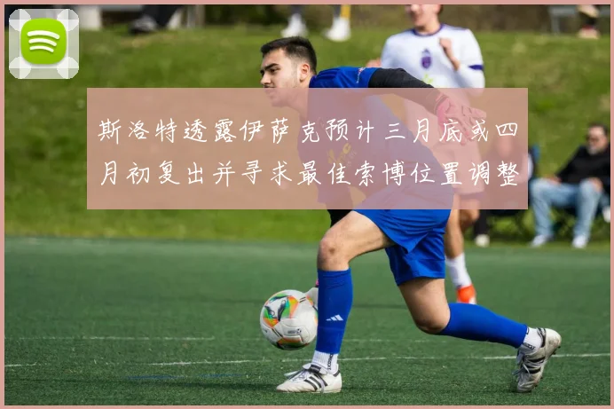 斯洛特透露伊萨克预计三月底或四月初复出并寻求最佳索博位置调整方案
