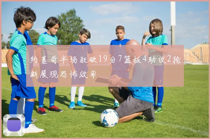 约基奇半场狂砍19分7篮板4助攻2抢断展现恐怖效率