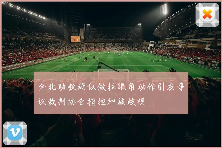 全北助教疑似做拉眼角动作引发争议裁判协会指控种族歧视