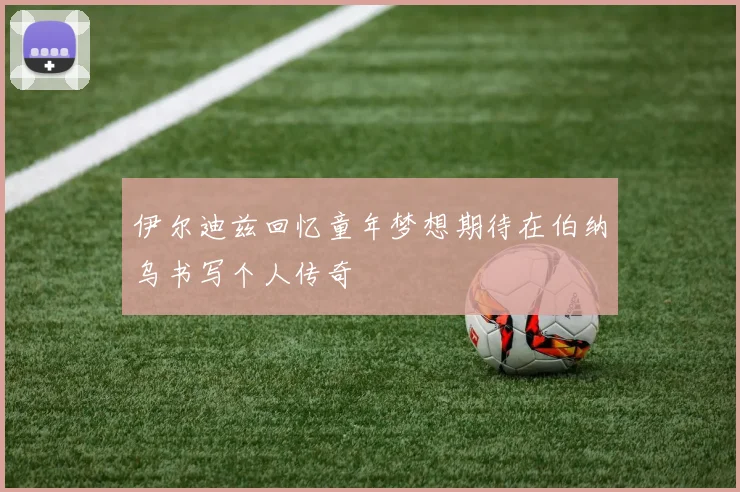 伊尔迪兹回忆童年梦想期待在伯纳乌书写个人传奇