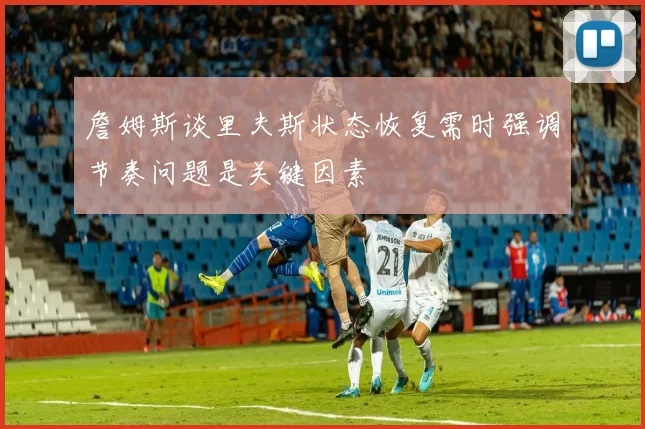 詹姆斯谈里夫斯状态恢复需时强调节奏问题是关键因素