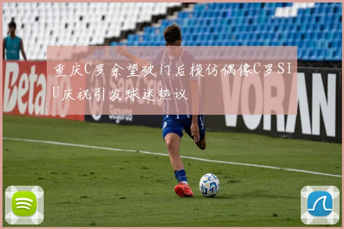 重庆C罗余望破门后模仿偶像C罗SIU庆祝引发球迷热议