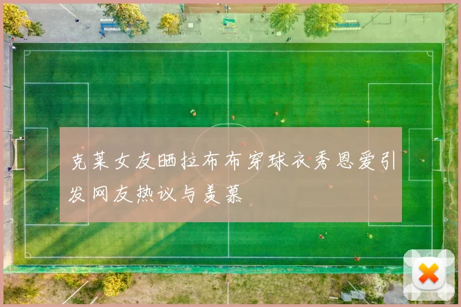 克莱女友晒拉布布穿球衣秀恩爱引发网友热议与羡慕