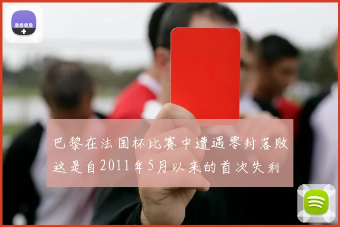 巴黎在法国杯比赛中遭遇零封落败这是自2011年5月以来的首次失利
