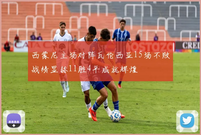 西蒙尼主场对阵瓦伦西亚15场不败战绩显赫11胜4平成就辉煌