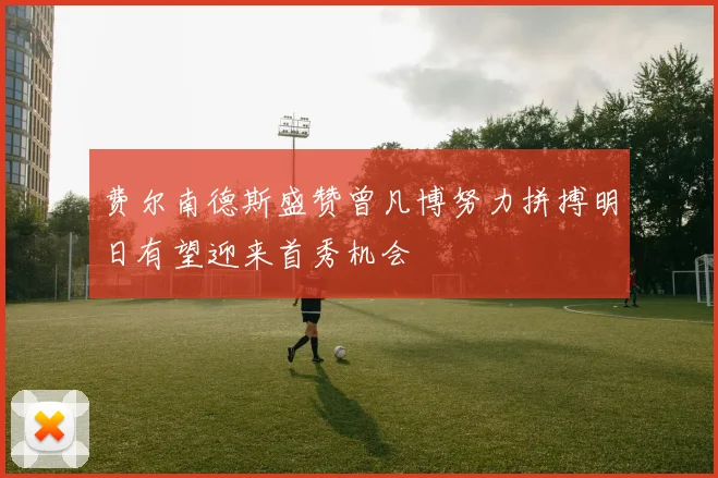 费尔南德斯盛赞曾凡博努力拼搏明日有望迎来首秀机会