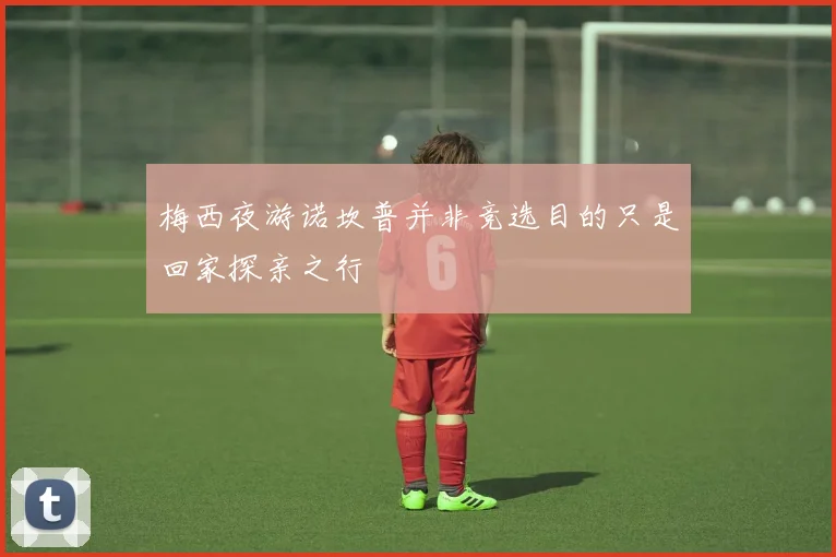 梅西夜游诺坎普并非竞选目的只是回家探亲之行