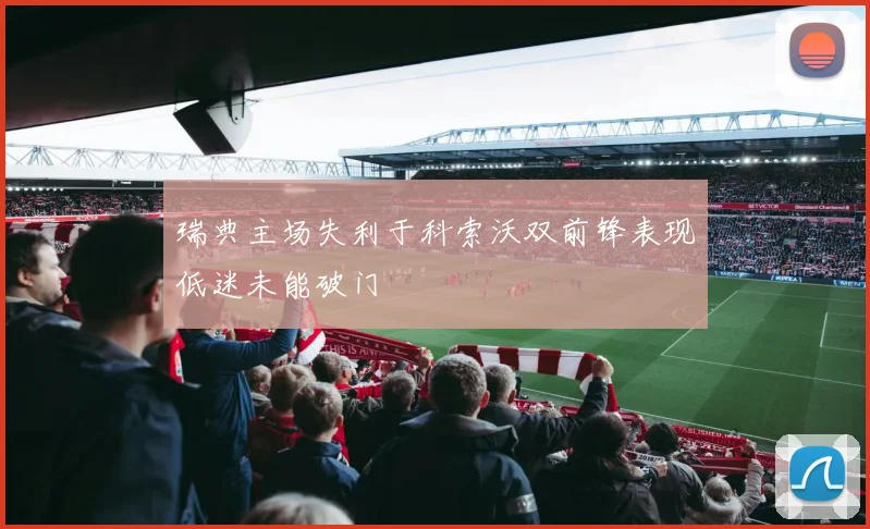 瑞典主场失利于科索沃双前锋表现低迷未能破门
