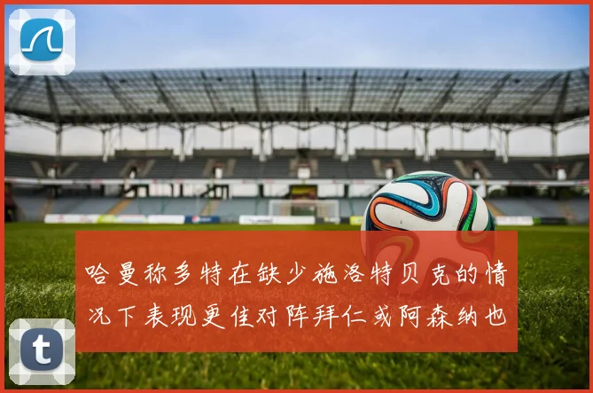 哈曼称多特在缺少施洛特贝克的情况下表现更佳对阵拜仁或阿森纳也有胜算