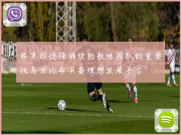 弗罗因德强调续约教练团队的重要性乌尔比希具备理想发展平台