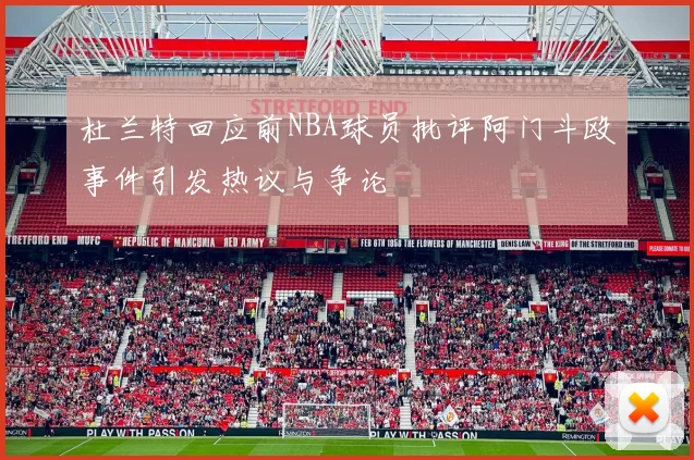 杜兰特回应前NBA球员批评阿门斗殴事件引发热议与争论