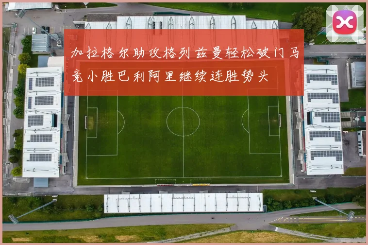 加拉格尔助攻格列兹曼轻松破门马竞小胜巴利阿里继续连胜势头