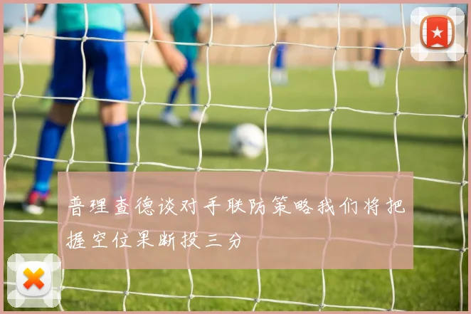 普理查德谈对手联防策略我们将把握空位果断投三分