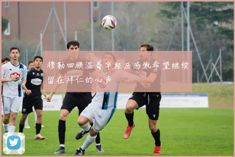 穆勒回顾温哥华经历感慨希望继续留在拜仁的心声