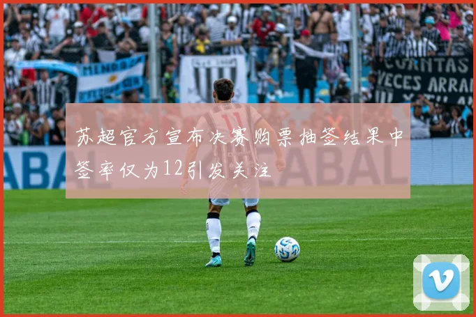 苏超官方宣布决赛购票抽签结果中签率仅为12引发关注