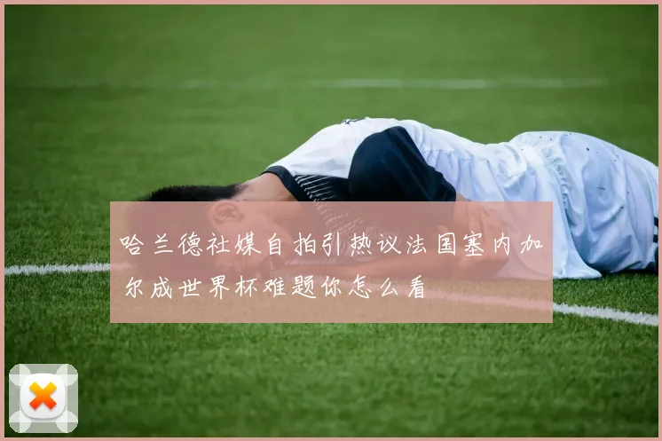 哈兰德社媒自拍引热议法国塞内加尔成世界杯难题你怎么看