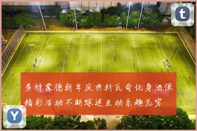 多特蒙德新年庆典科瓦奇化身酒保精彩活动不断球迷互动乐趣无穷
