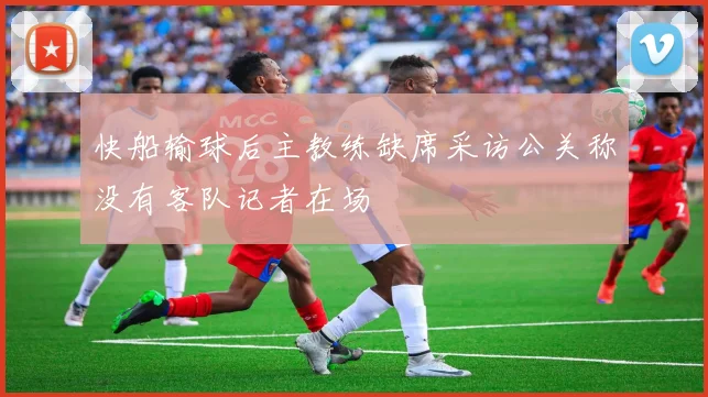 快船输球后主教练缺席采访公关称没有客队记者在场