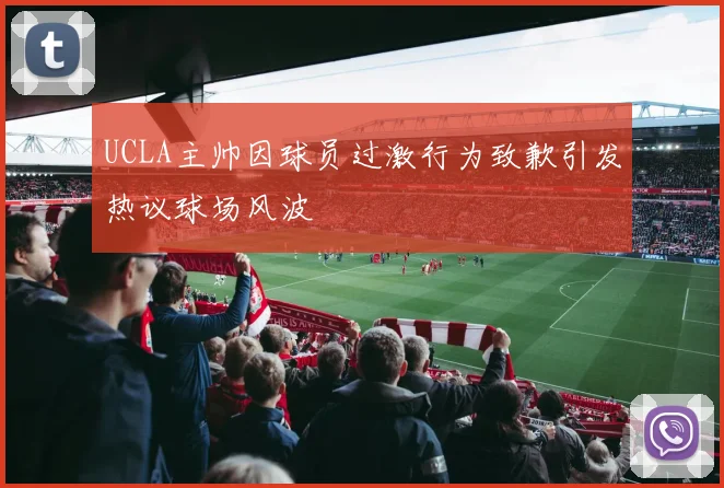 UCLA主帅因球员过激行为致歉引发热议球场风波