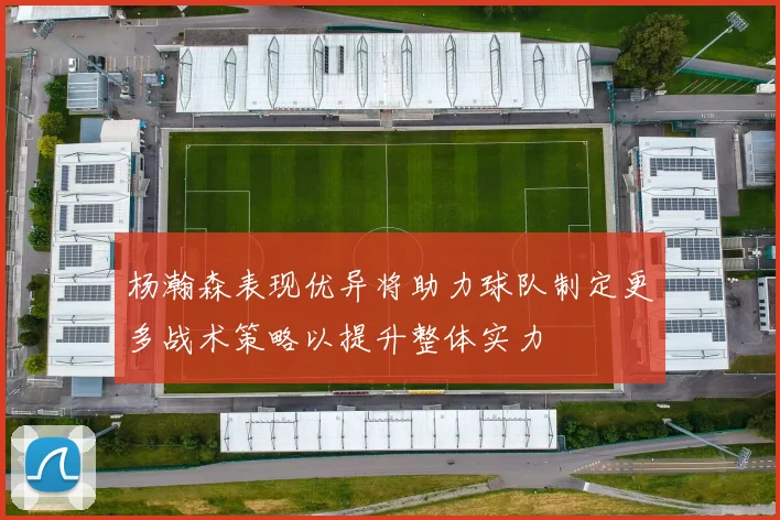 杨瀚森表现优异将助力球队制定更多战术策略以提升整体实力