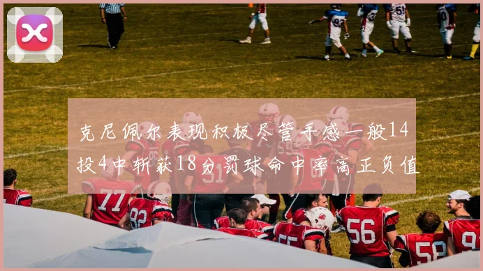 克尼佩尔表现积极尽管手感一般14投4中斩获18分罚球命中率高正负值显著提升
