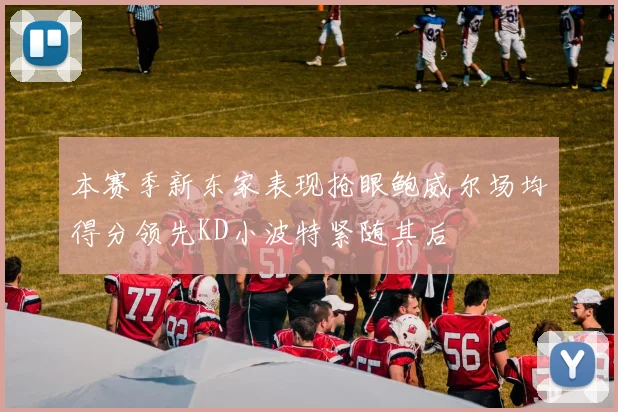 本赛季新东家表现抢眼鲍威尔场均得分领先KD小波特紧随其后