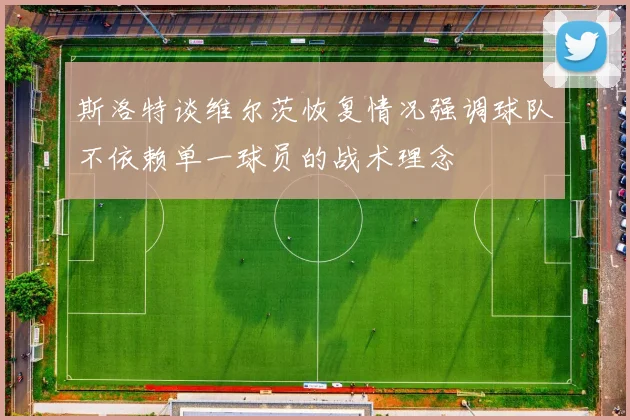 斯洛特谈维尔茨恢复情况强调球队不依赖单一球员的战术理念