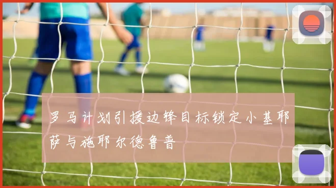 罗马计划引援边锋目标锁定小基耶萨与施耶尔德鲁普