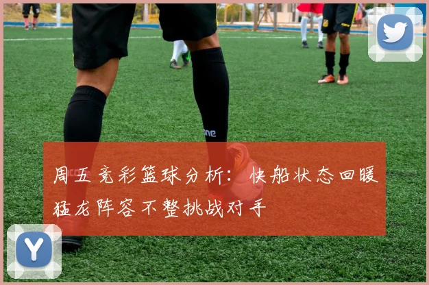 周五竞彩篮球分析：快船状态回暖猛龙阵容不整挑战对手