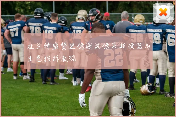杜兰特盛赞里德谢泼德果断投篮与出色挡拆表现