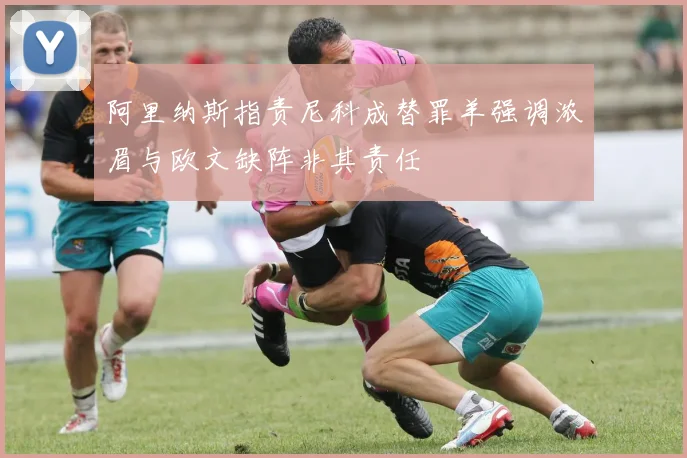 阿里纳斯指责尼科成替罪羊强调浓眉与欧文缺阵非其责任