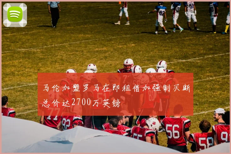 马伦加盟罗马在即租借加强制买断总价达2700万英镑