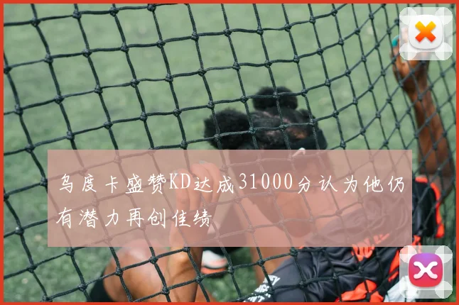 乌度卡盛赞KD达成31000分认为他仍有潜力再创佳绩