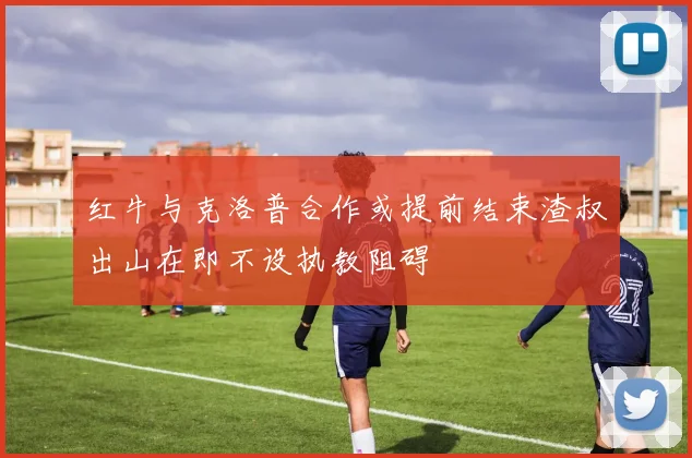 红牛与克洛普合作或提前结束渣叔出山在即不设执教阻碍