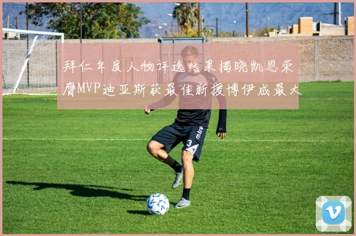 拜仁年度人物评选结果揭晓凯恩荣膺MVP迪亚斯获最佳新援博伊成最大失望者