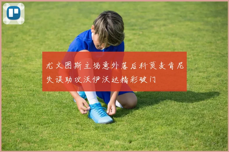 尤文图斯主场意外落后科莫麦肯尼失误助攻沃伊沃达精彩破门