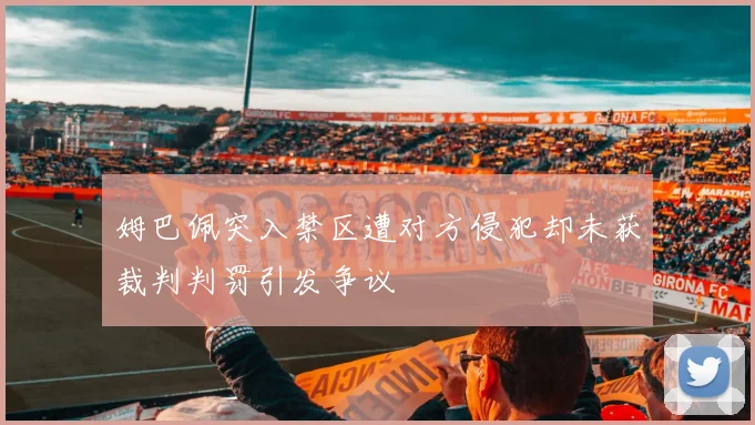 姆巴佩突入禁区遭对方侵犯却未获裁判判罚引发争议