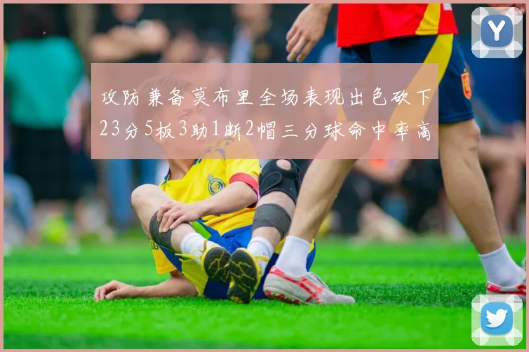 攻防兼备莫布里全场表现出色砍下23分5板3助1断2帽三分球命中率高达60