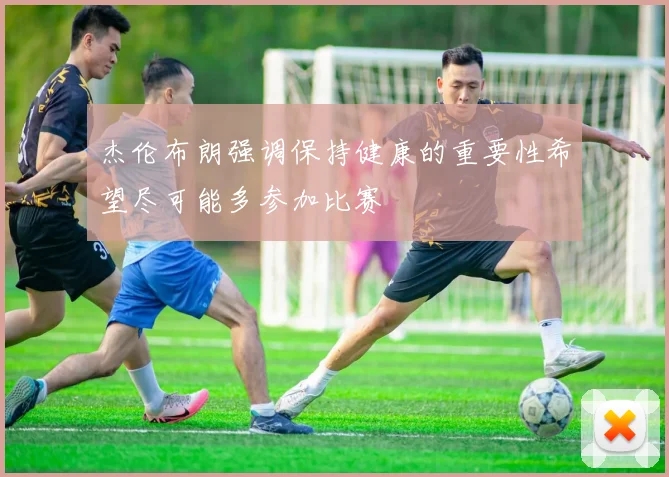 杰伦布朗强调保持健康的重要性希望尽可能多参加比赛