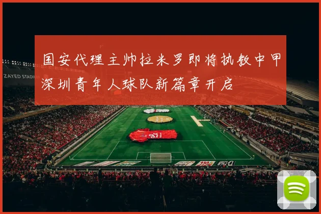 国安代理主帅拉米罗即将执教中甲深圳青年人球队新篇章开启